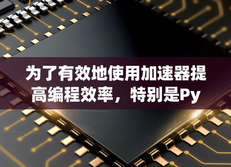为了有效地使用加速器提高编程效率,特别是Python,以下是一个有条理的步骤指南 为了有效地使用加速器提高编程效率,特别是Python,以下是一个有条理的步骤指南