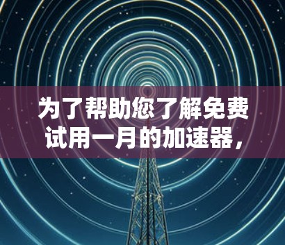 为了帮助您了解免费试用一月的加速器,以下是一些步骤和建议 为了帮助您了解免费试用一月的加速器,以下是一些步骤和建议