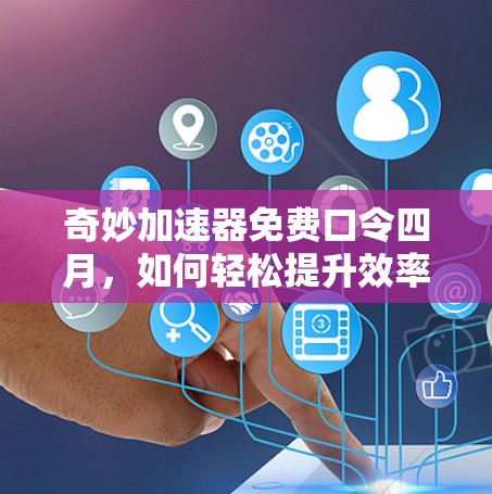 奇妙加速器免费口令四月,如何轻松提升效率,改变你的工作方式 奇妙加速器免费口令四月,如何轻松提升效率,改变你的工作方式
