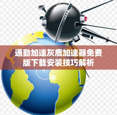 通勤加速灰鹿加速器免费版下载安装技巧解析 通勤加速灰鹿加速器免费版下载安装技巧解析