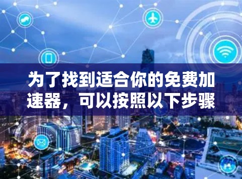 为了找到适合你的免费加速器,可以按照以下步骤进行评估和选择 为了找到适合你的免费加速器,可以按照以下步骤进行评估和选择