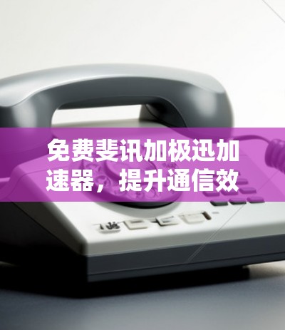 免费斐讯加极迅加速器,提升通信效率的便捷选择 免费斐讯加极迅加速器,提升通信效率的便捷选择