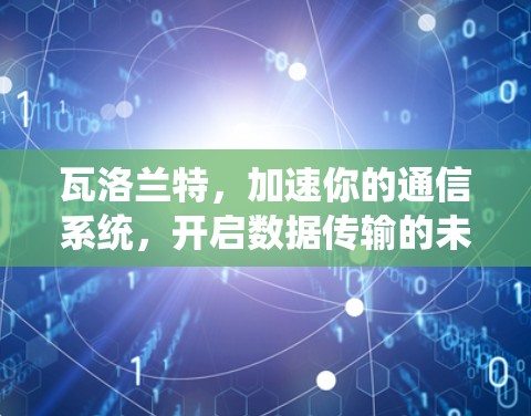 瓦洛兰特,加速你的通信系统,开启数据传输的未来革命 瓦洛兰特,加速你的通信系统,开启数据传输的未来革命
