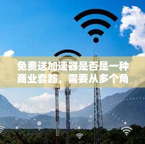 免费送加速器是否是一种商业套路,需要从多个角度进行分析