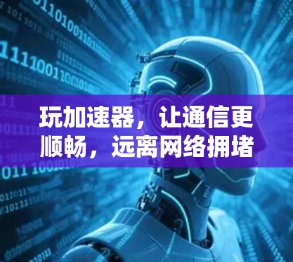 玩加速器,让通信更顺畅,远离网络拥堵! 玩加速器,让通信更顺畅,远离网络拥堵!