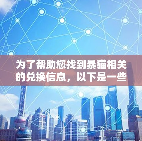 为了帮助您找到暴猫相关的兑换信息,以下是一些步骤和建议 为了帮助您找到暴猫相关的兑换信息,以下是一些步骤和建议