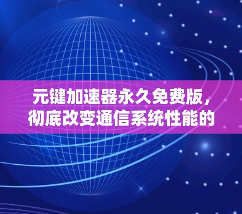 元键加速器永久免费版,彻底改变通信系统性能的解决方案 元键加速器永久免费版,彻底改变通信系统性能的解决方案