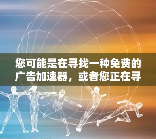 您可能是在寻找一种免费的广告加速器,或者您正在寻找一种快速解决广告加载慢的问题的方法。以下是一些常见的免费广告加速器和解决方案 您可能是在寻找一种免费的广告加速器,或者您正在寻找一种快速解决广告加载慢的问题的方法。以下是一些常见的免费广告加速器和解决方案