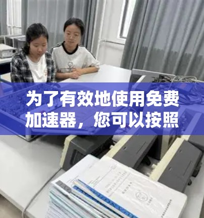 为了有效地使用免费加速器,您可以按照以下步骤操作 为了有效地使用免费加速器,您可以按照以下步骤操作
