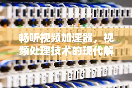 畅听视频加速器,视频处理技术的现代解决方案 畅听视频加速器,视频处理技术的现代解决方案