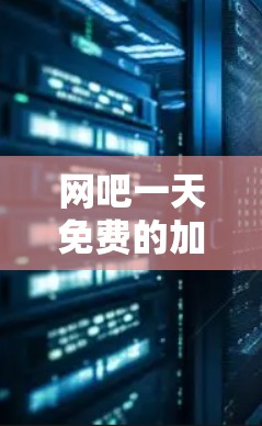 网吧一天免费的加速器,技术与生活的完美结合 网吧一天免费的加速器,技术与生活的完美结合