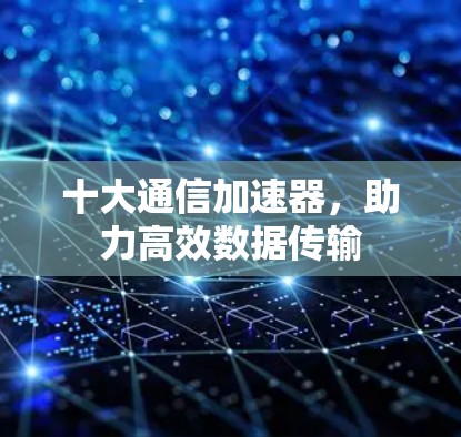 十大通信加速器,助力高效数据传输 十大通信加速器,助力高效数据传输