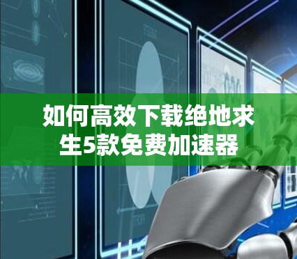 如何高效下载绝地求生5款免费加速器 如何高效下载绝地求生5款免费加速器