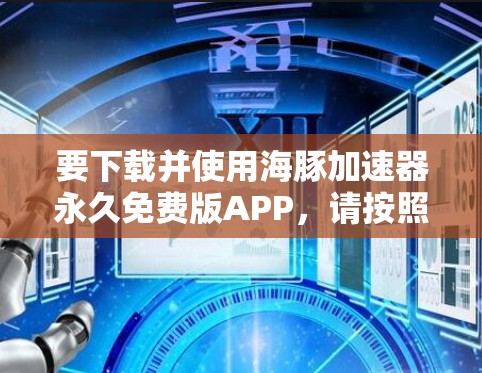 要下载并使用海豚加速器永久免费版APP,请按照以下步骤操作 要下载并使用海豚加速器永久免费版APP,请按照以下步骤操作