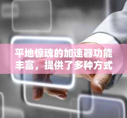 平地惊魂的加速器功能丰富,提供了多种方式来提升游戏体验和资源利用率。以下是详细的分解和使用指南 平地惊魂的加速器功能丰富,提供了多种方式来提升游戏体验和资源利用率。以下是详细的分解和使用指南
