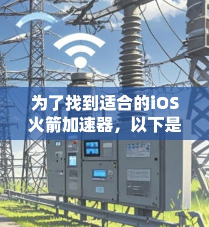 为了找到适合的iOS火箭加速器,以下是系统性的推荐步骤和建议