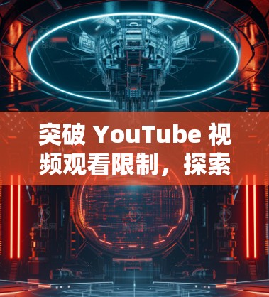 突破 YouTube 视频观看限制,探索手机免费加速器的可能 突破 YouTube 视频观看限制,探索手机免费加速器的可能
