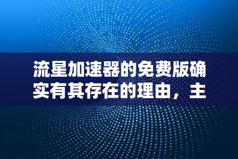 流星加速器的免费版确实有其存在的理由,主要是基于功能深度、限制、界面简化以及试用功能等多方面考虑的结果。以下是对流星加速器免费版的总结 流星加速器的免费版确实有其存在的理由,主要是基于功能深度、限制、界面简化以及试用功能等多方面考虑的结果。以下是对流星加速器免费版的总结