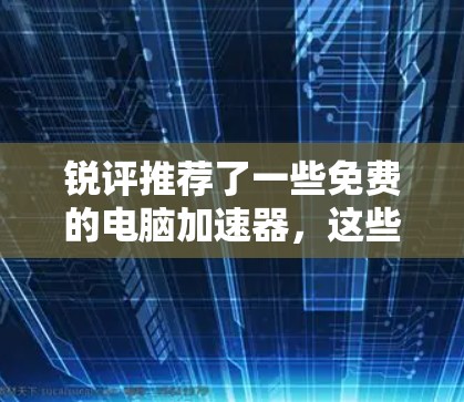 锐评推荐了一些免费的电脑加速器,这些加速器通常基于多种技术,如硬件加速、软件优化、云加速等,旨在提升电脑性能和用户体验。以下是几款免费的电脑加速器推荐