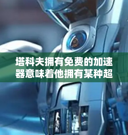 塔科夫拥有免费的加速器意味着他拥有某种超自然的特殊能力,可以通过这种方式来无限加速。这种能力可能涉及以下几个方面 塔科夫拥有免费的加速器意味着他拥有某种超自然的特殊能力,可以通过这种方式来无限加速。这种能力可能涉及以下几个方面