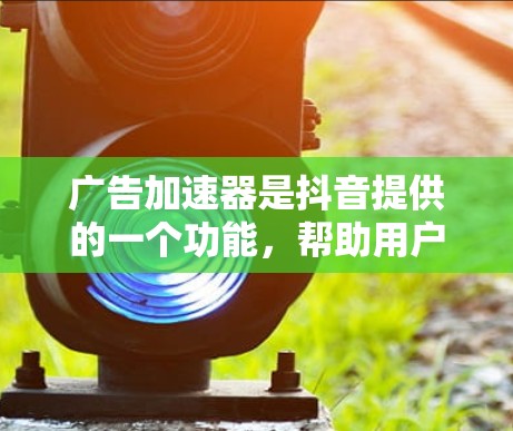广告加速器是抖音提供的一个功能，帮助用户更快地进行广告投放，节省时间，避免广告延迟影响用户体验。以下是关于广告加速器的具体信息