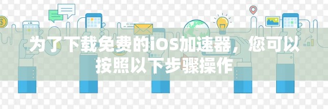 为了下载免费的iOS加速器，您可以按照以下步骤操作