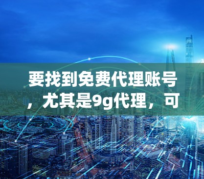 要找到免费代理账号，尤其是9g代理，可以按照以下步骤进行
