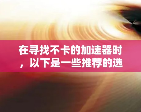 在寻找不卡的加速器时，以下是一些推荐的选择，它们在性能和用户体验上表现出色，同时易于使用