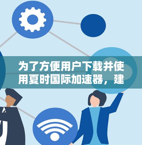 为了方便用户下载并使用夏时国际加速器,建议按照以下步骤进行 为了方便用户下载并使用夏时国际加速器,建议按照以下步骤进行