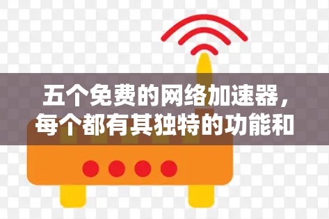 五个免费的网络加速器,每个都有其独特的功能和适用场景,以下是详细的推荐