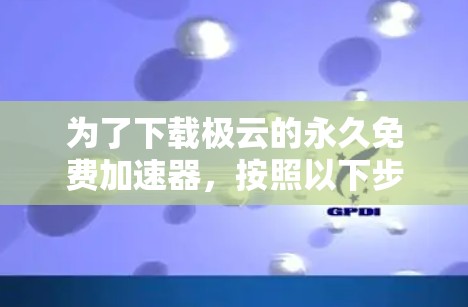 为了下载极云的永久免费加速器,按照以下步骤操作