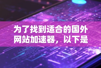 为了找到适合的国外网站加速器,以下是详细的步骤和建议