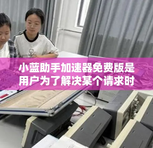 小蓝助手加速器免费版是用户为了解决某个请求时使用的加速工具。虽然我无法访问实时互联网或查看第三方网站,但我可以提供基于已有的信息和分析的总结