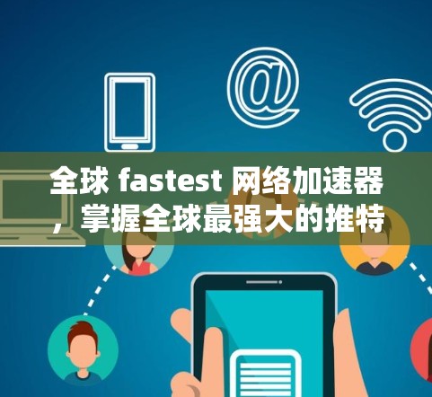 全球 fastest 网络加速器，掌握全球最强大的推特工具