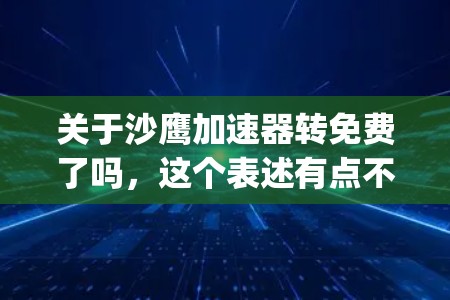 关于沙鹰加速器转免费了吗,这个表述有点不太明确,可能需要进一步 clarify。沙鹰加速器通常是指某种软件或服务,但转免费通常指的是是否可以免费使用。以下是可能的解释 关于沙鹰加速器转免费了吗,这个表述有点不太明确,可能需要进一步 clarify。沙鹰加速器通常是指某种软件或服务,但转免费通常指的是是否可以免费使用。以下是可能的解释