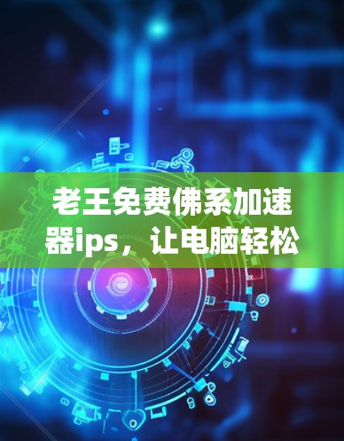 老王免费佛系加速器ips,让电脑轻松提升到超值状态! 老王免费佛系加速器ips,让电脑轻松提升到超值状态!