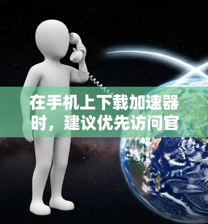 在手机上下载加速器时,建议优先访问官方网站或支持页面,以确保下载的安全性和完整性。以下是一些免费的加速器推荐,供您参考