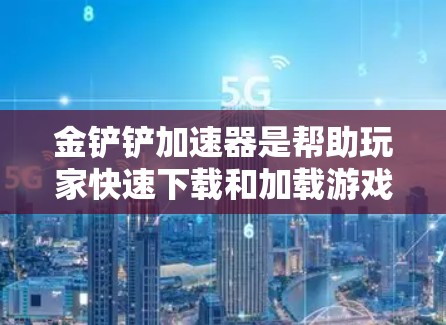 金铲铲加速器是帮助玩家快速下载和加载游戏包的工具,通常称为加速器或游戏加速器。以下是几种常见的金铲铲加速器推荐