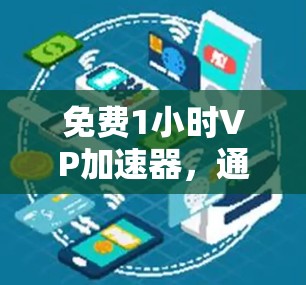 免费1小时VP加速器,通信工程者的必杀技