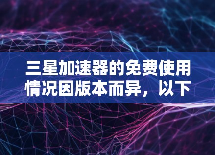 三星加速器的免费使用情况因版本而异,以下是有条理的总结