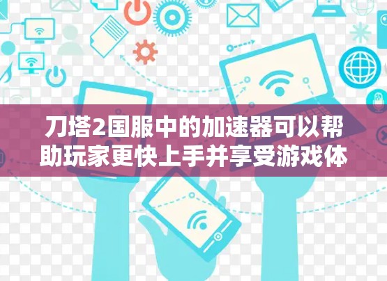 刀塔2国服中的加速器可以帮助玩家更快上手并享受游戏体验。以下是一些推荐的资源和工具,帮助你快速上手并优化游戏 刀塔2国服中的加速器可以帮助玩家更快上手并享受游戏体验。以下是一些推荐的资源和工具,帮助你快速上手并优化游戏