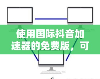 使用国际抖音加速器的免费版,可以有效将视频从国际平台上传到国内视频平台,提升视频可见度。以下是对这个工具的详细分析和建议 使用国际抖音加速器的免费版,可以有效将视频从国际平台上传到国内视频平台,提升视频可见度。以下是对这个工具的详细分析和建议