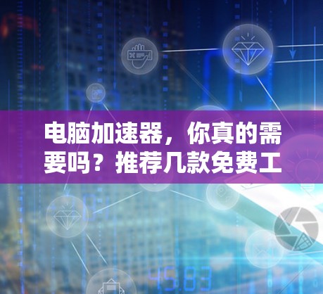 电脑加速器,你真的需要吗?推荐几款免费工具,助你提升电脑性能 电脑加速器,你真的需要吗?推荐几款免费工具,助你提升电脑性能