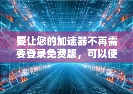 要让您的加速器不再需要登录免费版,可以使用以下方法