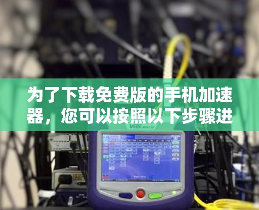 为了下载免费版的手机加速器,您可以按照以下步骤进行操作