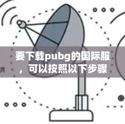 要下载pubg的国际服,可以按照以下步骤操作