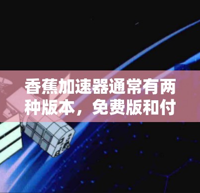 香蕉加速器通常有两种版本,免费版和付费版。免费版通常允许用户使用部分功能,而付费版则提供了更全面的加速功能。如果你正在使用iOS设备,可能需要根据自己的需求选择合适的版本