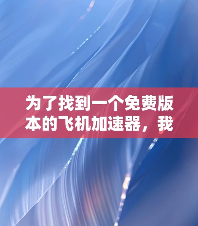 为了找到一个免费版本的飞机加速器,我将按照以下步骤进行 为了找到一个免费版本的飞机加速器,我将按照以下步骤进行
