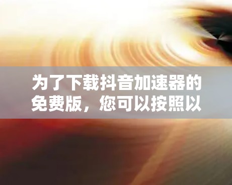 为了下载抖音加速器的免费版，您可以按照以下步骤进行