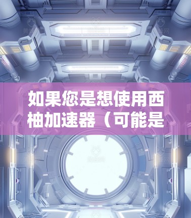 如果您是想使用西柚加速器(可能是指西柚加速软件或加速工具)以下是一些常见的免费加速软件推荐 如果您是想使用西柚加速器(可能是指西柚加速软件或加速工具)以下是一些常见的免费加速软件推荐
